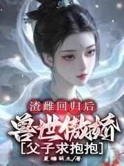 渣雌回归后兽世傲娇父子求抱抱星糖萌主 渣雌回归后兽世傲娇父子求抱抱星糖萌主