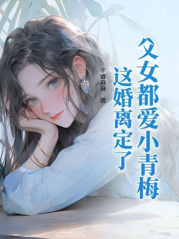 父女都爱小青梅这婚离定了大结局 父女都爱小青梅这婚离定了大结局