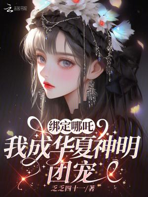 绑定哪吒我成华夏神明团宠免费阅读 绑定哪吒我成华夏神明团宠免费阅读