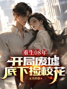 重生08年开局废墟底下捡校花 无名的银 重生08年开局废墟底下捡校花 无名的银