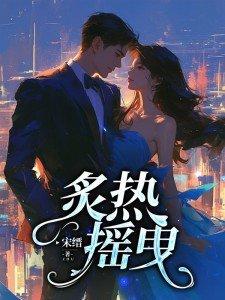 炙热摇曳短剧热播 炙热摇曳短剧热播