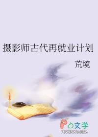 摄影师古代再就业计划免费阅读 摄影师古代再就业计划免费阅读