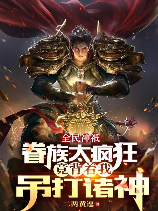 眷族太疯狂竟背着我吊打诸神 眷族太疯狂竟背着我吊打诸神