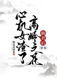 心机女渣了高岭之花仙君后[穿书 心机女渣了高岭之花仙君后[穿书