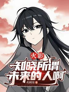 火影知晓所谓未来的人啊最新章节更新内容 火影知晓所谓未来的人啊最新章节更新内容
