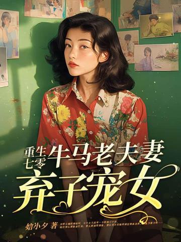 重生七零牛马老夫妻弃子宠女全文免 重生七零牛马老夫妻弃子宠女全文免