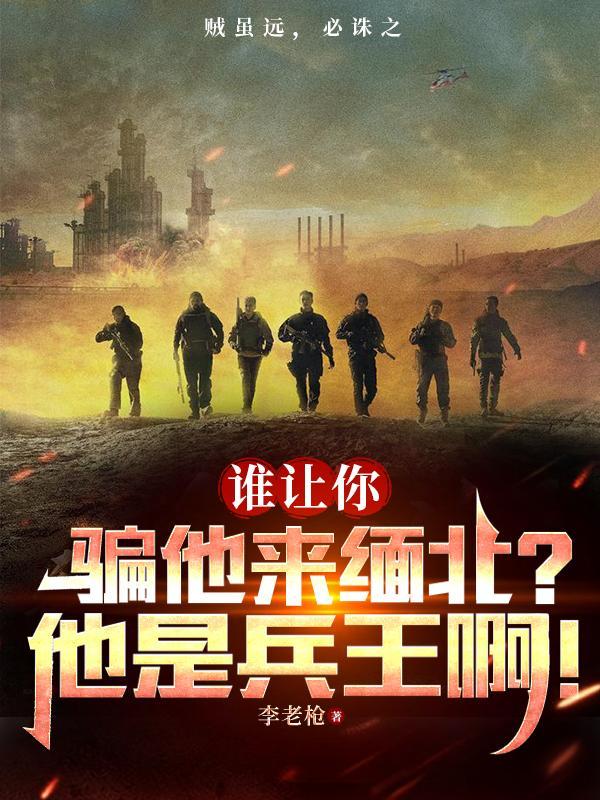 谁让你骗他来缅北?他是兵王啊 谁让你骗他来缅北?他是兵王啊