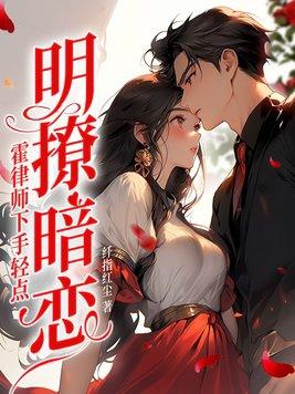 明撩暗恋霍律师下手轻点免费无删减 明撩暗恋霍律师下手轻点免费无删减