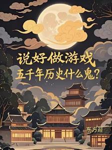 说好做游戏五千年历史最新章节免费阅读 说好做游戏五千年历史最新章节免费阅读