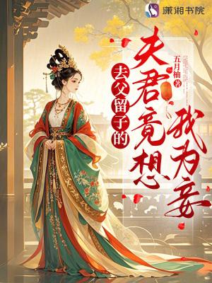 去父留子的夫君竟想我为妾 免费 去父留子的夫君竟想我为妾 免费