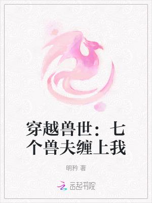 穿越兽世七个兽夫缠上我 穿越兽世七个兽夫缠上我