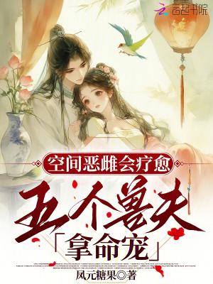 空间恶雌会疗愈五个兽夫拿命宠大结局 空间恶雌会疗愈五个兽夫拿命宠大结局