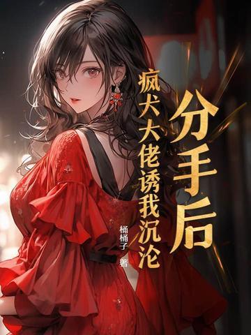 分手后大佬黑化变疯 分手后大佬黑化变疯