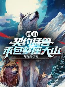 跑山契约猛兽承包整座大山短剧全集免费观看 跑山契约猛兽承包整座大山短剧全集免费观看