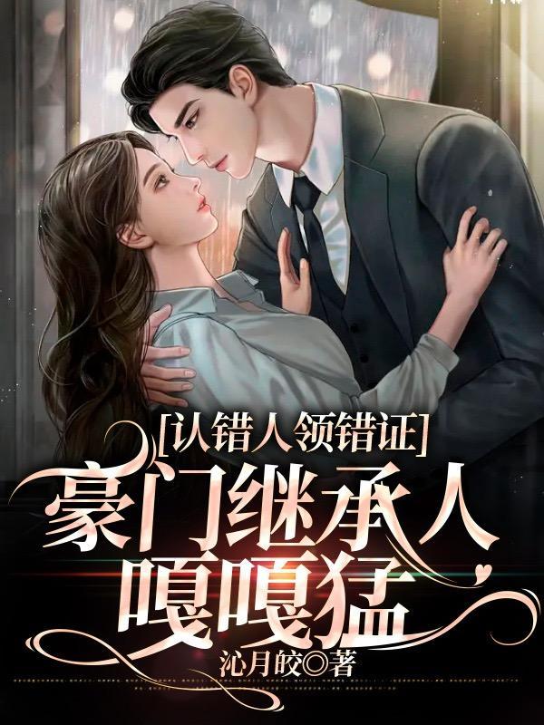 认错人领错证豪门继承人嘎嘎猛 沁月皎 认错人领错证豪门继承人嘎嘎猛 沁月皎