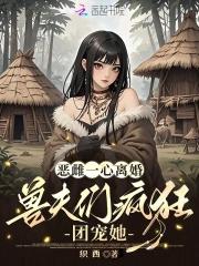 兽夫们疯狂团宠她全文 兽夫们疯狂团宠她全文