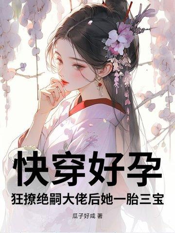 快穿好孕狂撩绝嗣大佬后她一胎三宝免费阅读 快穿好孕狂撩绝嗣大佬后她一胎三宝免费阅读