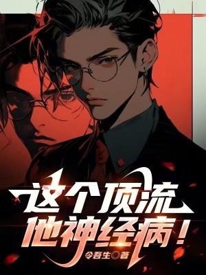 这个顶流他神经病! 目录共560章 这个顶流他神经病! 目录共560章