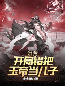 洪荒开局错把玉帝当儿子的 洪荒开局错把玉帝当儿子的