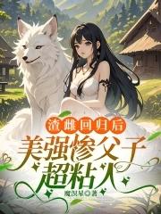 渣雌回归后美强惨父子超粘人零零 渣雌回归后美强惨父子超粘人零零