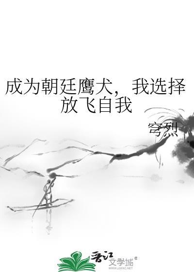 成为朝廷鹰犬,我选择放飞自我 成为朝廷鹰犬,我选择放飞自我